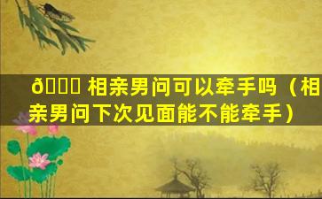 🐕 相亲男问可以牵手吗（相亲男问下次见面能不能牵手）